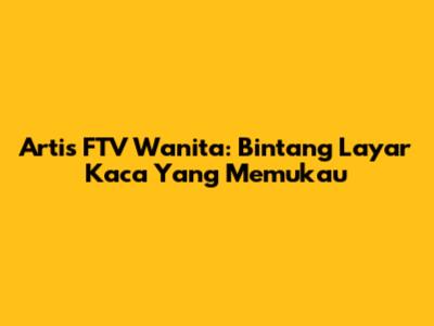 Artis FTV Wanita: Bintang Layar Kaca Yang Memukau