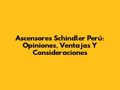 Ascensores Schindler Perú: Opiniones, Ventajas Y Consideraciones