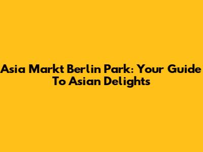 Asia Markt Berlin Park: Your Guide To Asian Delights