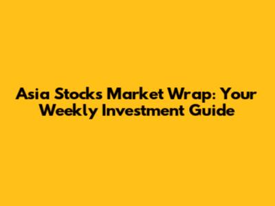 Asia Stocks Market Wrap: Your Weekly Investment Guide