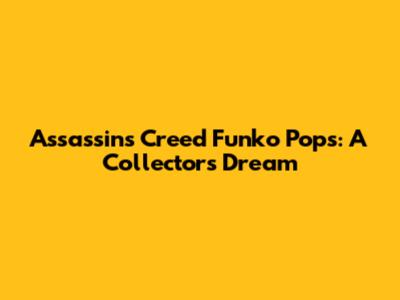 Assassin's Creed Funko Pops: A Collector's Dream
