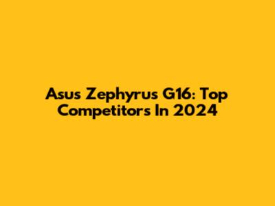 Asus Zephyrus G16: Top Competitors In 2024