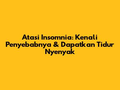Atasi Insomnia: Kenali Penyebabnya & Dapatkan Tidur Nyenyak