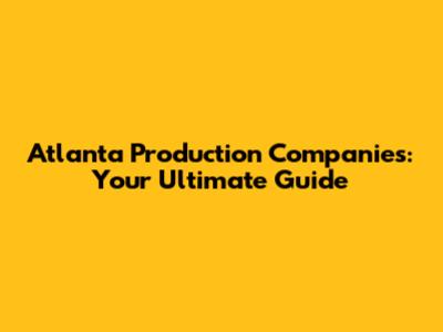 Atlanta Production Companies: Your Ultimate Guide