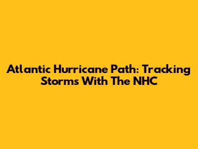 Atlantic Hurricane Path: Tracking Storms With The NHC