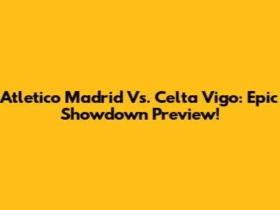 Atletico Madrid Vs. Celta Vigo: Epic Showdown Preview!