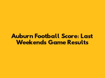 Auburn Football Score: Last Weekend's Game Results