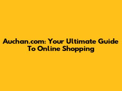 Auchan.com: Your Ultimate Guide To Online Shopping