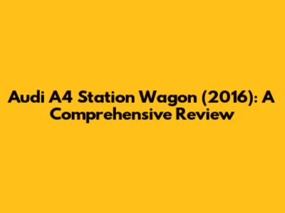 Audi A4 Station Wagon (2016): A Comprehensive Review