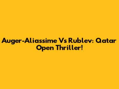 Auger-Aliassime Vs Rublev: Qatar Open Thriller!