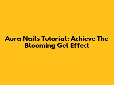 Aura Nails Tutorial: Achieve The Blooming Gel Effect
