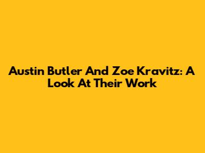 Austin Butler And Zoe Kravitz: A Look At Their Work