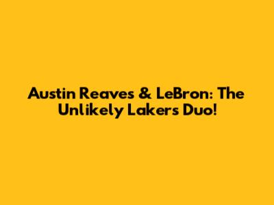 Austin Reaves & LeBron: The Unlikely Lakers Duo!