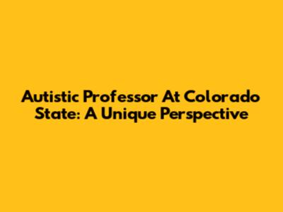 Autistic Professor At Colorado State: A Unique Perspective