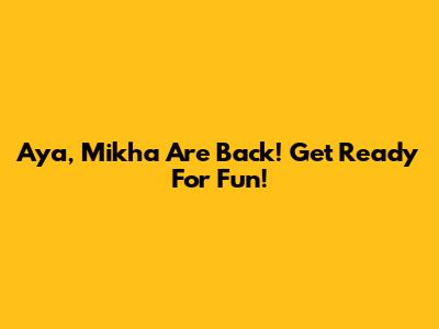 Aya, Mikha Are Back! Get Ready For Fun!