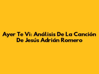 Ayer Te Vi: Análisis De La Canción De Jesús Adrián Romero