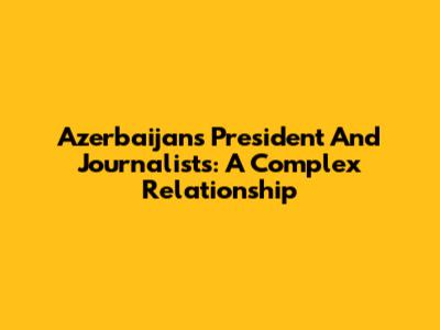 Azerbaijan's President And Journalists: A Complex Relationship