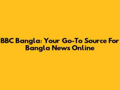 BBC Bangla: Your Go-To Source For Bangla News Online