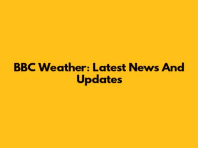 BBC Weather: Latest News And Updates