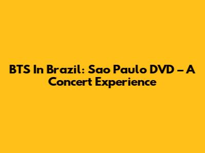 BTS In Brazil: Sao Paulo DVD – A Concert Experience