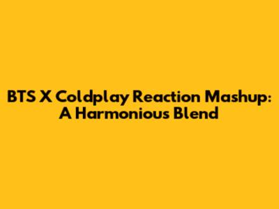 BTS X Coldplay Reaction Mashup: A Harmonious Blend