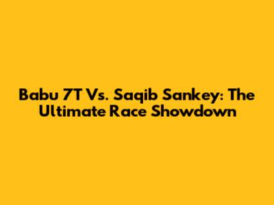 Babu 7T Vs. Saqib Sankey: The Ultimate Race Showdown