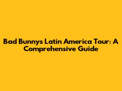 Bad Bunny's Latin America Tour: A Comprehensive Guide