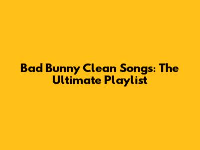 Bad Bunny Clean Songs: The Ultimate Playlist