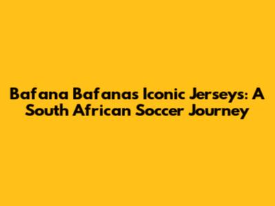 Bafana Bafana's Iconic Jerseys: A South African Soccer Journey