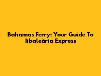 Bahamas Ferry: Your Guide To Iibaleària Express
