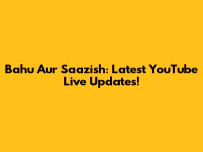 Bahu Aur Saazish: Latest YouTube Live Updates!