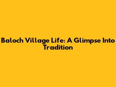 Baloch Village Life: A Glimpse Into Tradition
