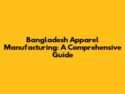 Bangladesh Apparel Manufacturing: A Comprehensive Guide