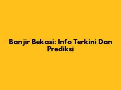Banjir Bekasi: Info Terkini Dan Prediksi