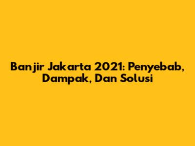 Banjir Jakarta 2021: Penyebab, Dampak, Dan Solusi