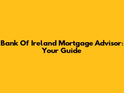 Bank Of Ireland Mortgage Advisor: Your Guide