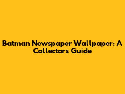 Batman Newspaper Wallpaper: A Collector's Guide