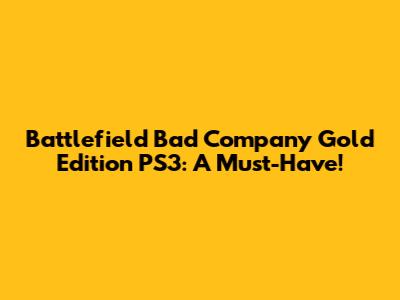 Battlefield Bad Company Gold Edition PS3: A Must-Have!
