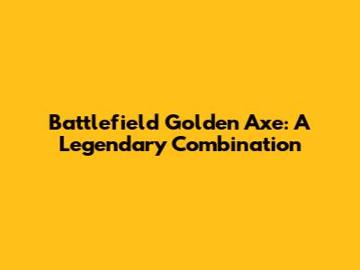 Battlefield Golden Axe: A Legendary Combination