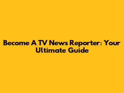 Become A TV News Reporter: Your Ultimate Guide