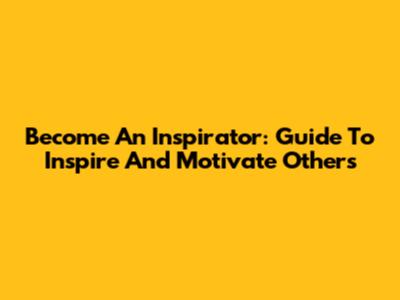 Become An Inspirator: Guide To Inspire And Motivate Others