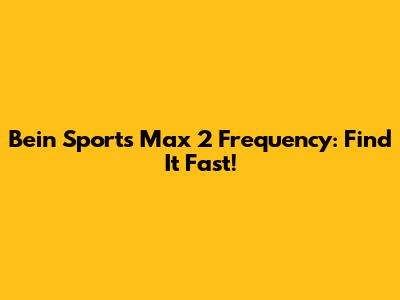 Bein Sports Max 2 Frequency: Find It Fast!