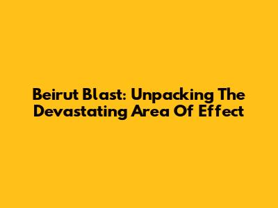 Beirut Blast: Unpacking The Devastating Area Of Effect
