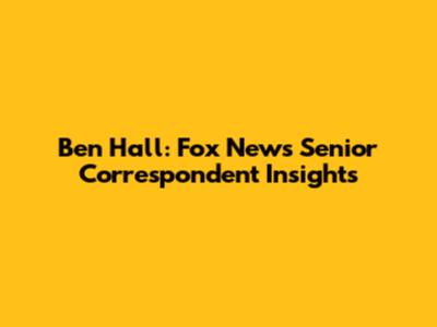 Ben Hall: Fox News Senior Correspondent Insights