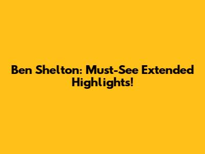 Ben Shelton: Must-See Extended Highlights!