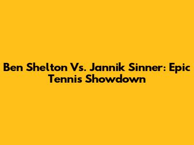 Ben Shelton Vs. Jannik Sinner: Epic Tennis Showdown