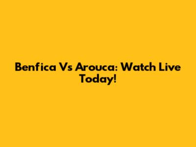 Benfica Vs Arouca: Watch Live Today!