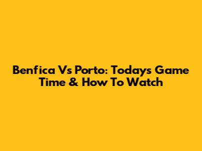 Benfica Vs Porto: Today's Game Time & How To Watch