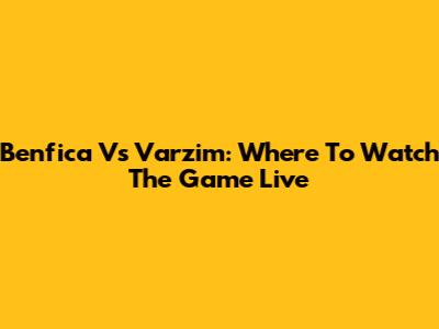Benfica Vs Varzim: Where To Watch The Game Live