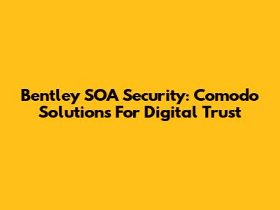 Bentley SOA Security: Comodo Solutions For Digital Trust
